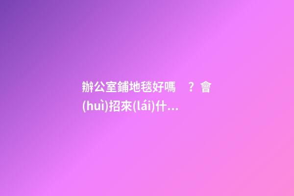辦公室鋪地毯好嗎？會(huì)招來(lái)什么